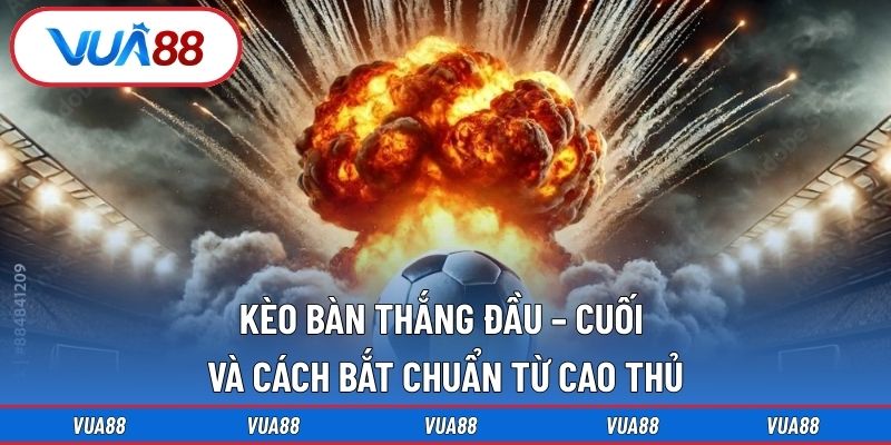 kèo bàn thắng đầu – cuối