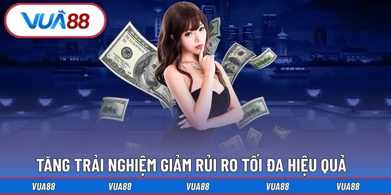 Tăng trải nghiệm giảm rủi ro tối đa hiệu quả